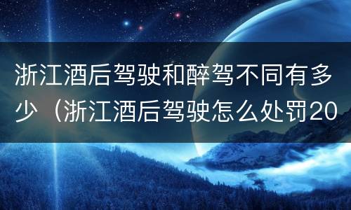 浙江酒后驾驶和醉驾不同有多少（浙江酒后驾驶怎么处罚2019）