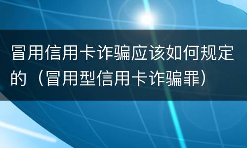 冒用信用卡诈骗应该如何规定的（冒用型信用卡诈骗罪）
