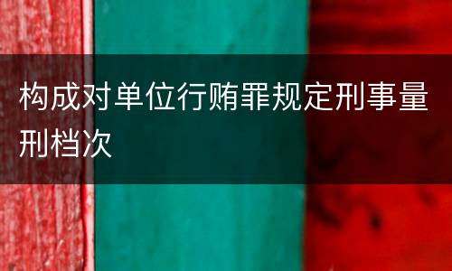 构成对单位行贿罪规定刑事量刑档次