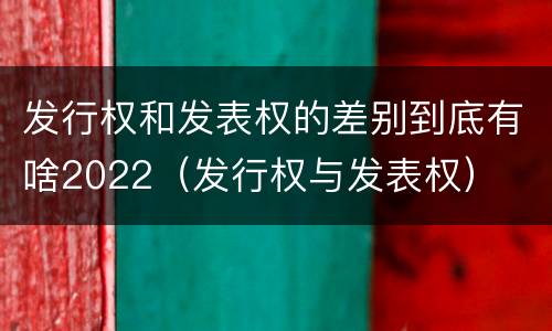 发行权和发表权的差别到底有啥2022（发行权与发表权）