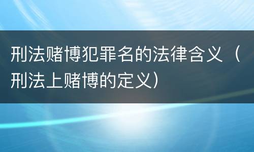 刑法赌博犯罪名的法律含义（刑法上赌博的定义）
