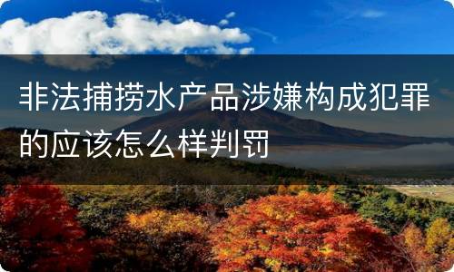 非法捕捞水产品涉嫌构成犯罪的应该怎么样判罚