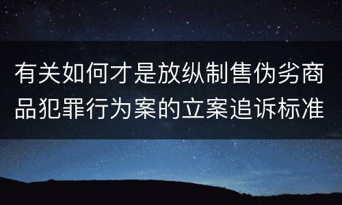 有关如何才是放纵制售伪劣商品犯罪行为案的立案追诉标准