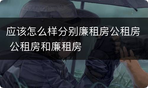 应该怎么样分别廉租房公租房 公租房和廉租房