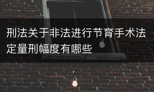 刑法关于非法进行节育手术法定量刑幅度有哪些
