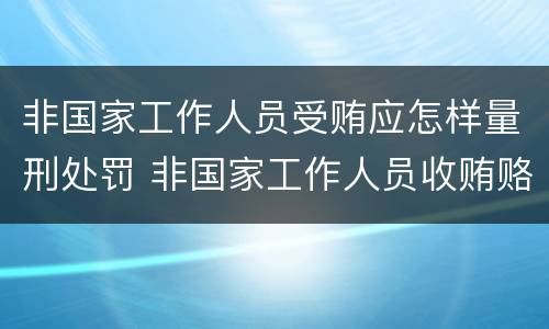 非国家工作人员受贿应怎样量刑处罚 非国家工作人员收贿赂量刑标准