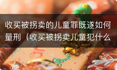 收买被拐卖的儿童罪既遂如何量刑（收买被拐卖儿童犯什么罪）