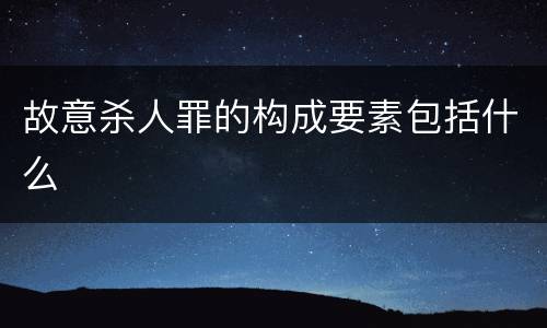故意杀人罪的构成要素包括什么