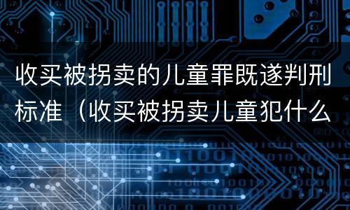 收买被拐卖的儿童罪既遂判刑标准（收买被拐卖儿童犯什么罪）