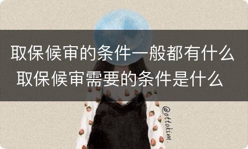 取保候审的条件一般都有什么 取保候审需要的条件是什么