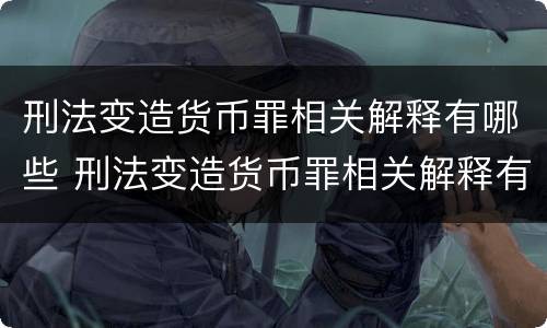 刑法变造货币罪相关解释有哪些 刑法变造货币罪相关解释有哪些内容