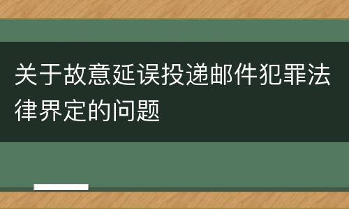 关于故意延误投递邮件犯罪法律界定的问题