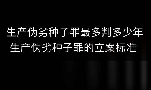 生产伪劣种子罪最多判多少年 生产伪劣种子罪的立案标准