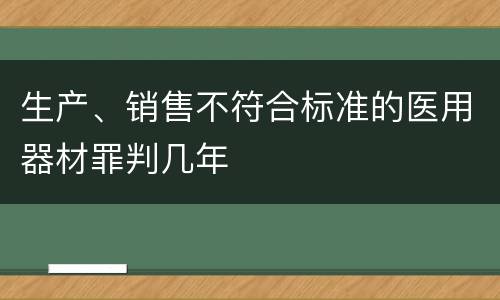 生产、销售不符合标准的医用器材罪判几年