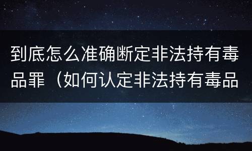 到底怎么准确断定非法持有毒品罪（如何认定非法持有毒品罪）