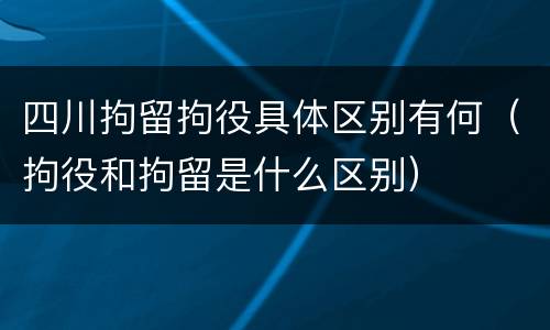 四川拘留拘役具体区别有何（拘役和拘留是什么区别）