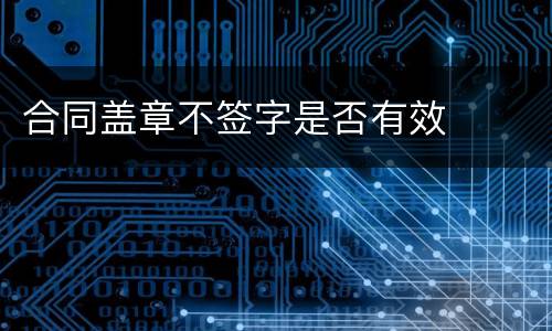 合同盖章不签字是否有效
