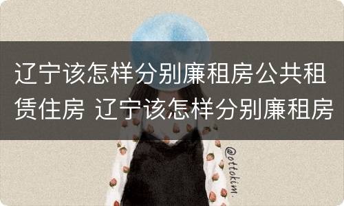 辽宁该怎样分别廉租房公共租赁住房 辽宁该怎样分别廉租房公共租赁住房和住房