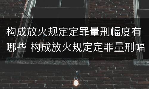 构成放火规定定罪量刑幅度有哪些 构成放火规定定罪量刑幅度有哪些情形