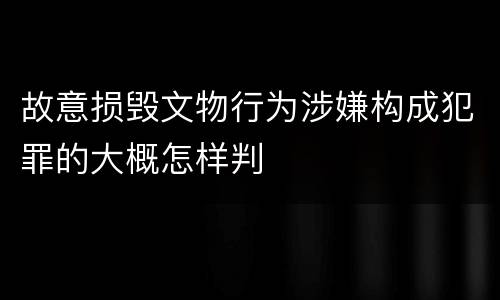 故意损毁文物行为涉嫌构成犯罪的大概怎样判