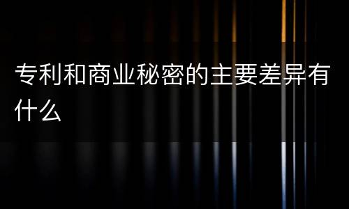 专利和商业秘密的主要差异有什么