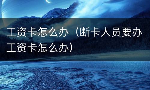 工资卡怎么办（断卡人员要办工资卡怎么办）