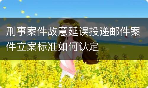 刑事案件故意延误投递邮件案件立案标准如何认定