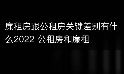 廉租房跟公租房关键差别有什么2022 公租房和廉租