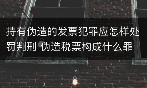 持有伪造的发票犯罪应怎样处罚判刑 伪造税票构成什么罪