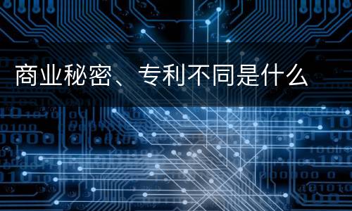 商业秘密、专利不同是什么