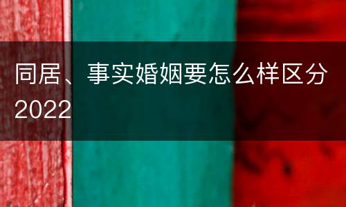 同居、事实婚姻要怎么样区分2022