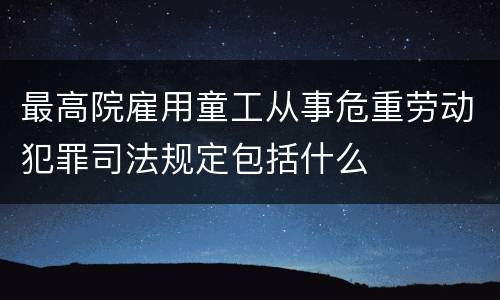 最高院雇用童工从事危重劳动犯罪司法规定包括什么