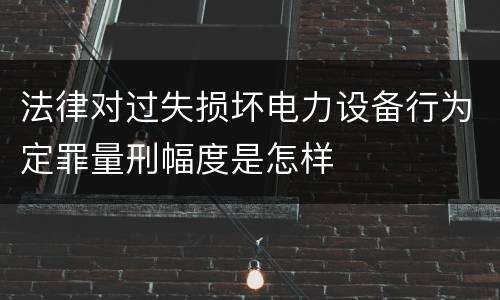 法律对过失损坏电力设备行为定罪量刑幅度是怎样