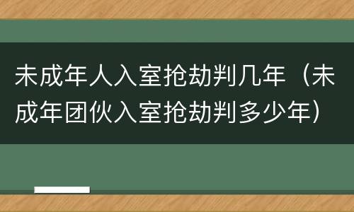 未成年人入室抢劫判几年（未成年团伙入室抢劫判多少年）