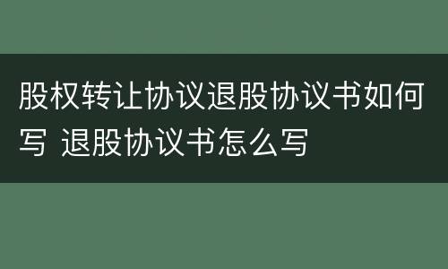 股权转让协议退股协议书如何写 退股协议书怎么写