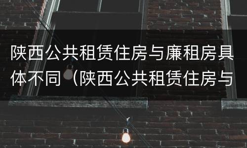 陕西公共租赁住房与廉租房具体不同（陕西公共租赁住房与廉租房具体不同吗）