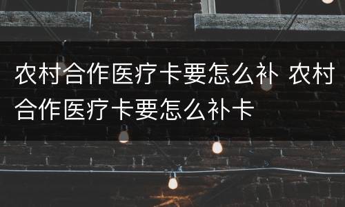 农村合作医疗卡要怎么补 农村合作医疗卡要怎么补卡
