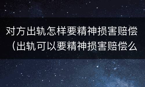 对方出轨怎样要精神损害赔偿（出轨可以要精神损害赔偿么）