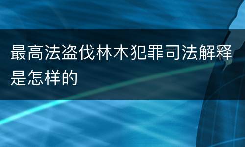 最高法盗伐林木犯罪司法解释是怎样的