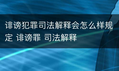 诽谤犯罪司法解释会怎么样规定 诽谤罪 司法解释