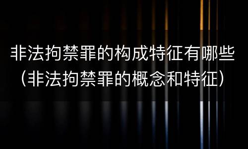 非法拘禁罪的构成特征有哪些（非法拘禁罪的概念和特征）