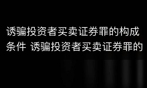 诱骗投资者买卖证券罪的构成条件 诱骗投资者买卖证券罪的构成条件是什么