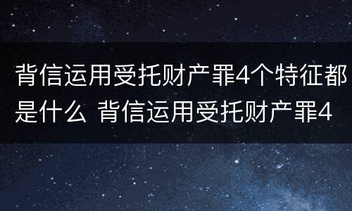 背信运用受托财产罪4个特征都是什么 背信运用受托财产罪4个特征都是什么法律
