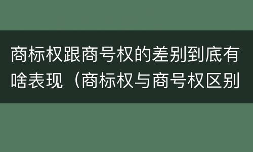商标权跟商号权的差别到底有啥表现（商标权与商号权区别）