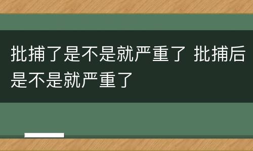 批捕了是不是就严重了 批捕后是不是就严重了