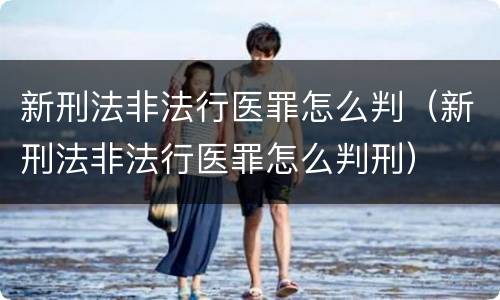 新刑法非法行医罪怎么判（新刑法非法行医罪怎么判刑）