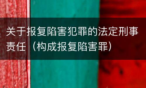 关于报复陷害犯罪的法定刑事责任（构成报复陷害罪）