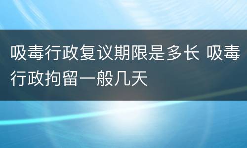 吸毒行政复议期限是多长 吸毒行政拘留一般几天