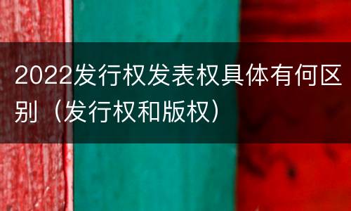 2022发行权发表权具体有何区别（发行权和版权）