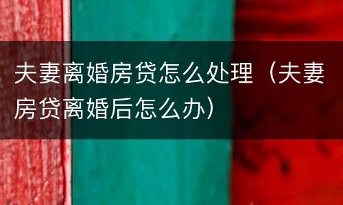 夫妻离婚房贷怎么处理（夫妻房贷离婚后怎么办）